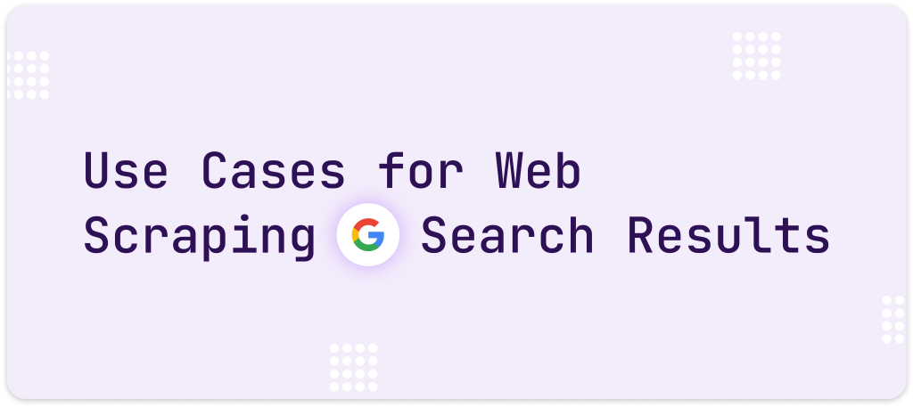 Use Cases for Web Scraping Google Search Results